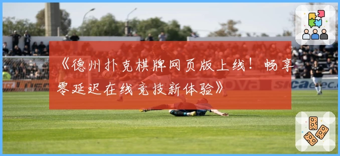 《德州扑克棋牌网页版上线！畅享零延迟在线竞技新体验》