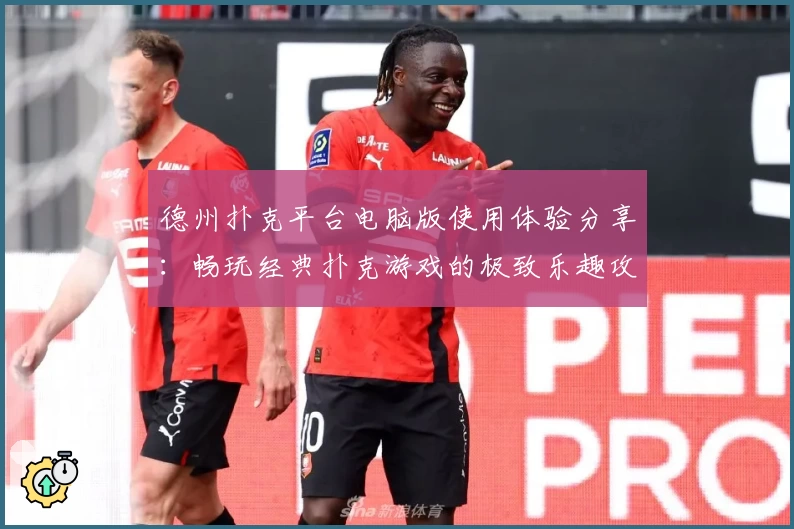 德州扑克平台电脑版使用体验分享:畅玩经典扑克游戏的极致乐趣攻略