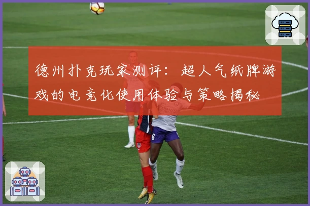 德州扑克玩家测评：超人气纸牌游戏的电竞化使用体验与策略揭秘