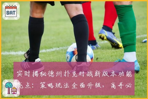 实时揭秘德州扑克对战新版本功能亮点：策略玩法全面升级，高手必看攻略！