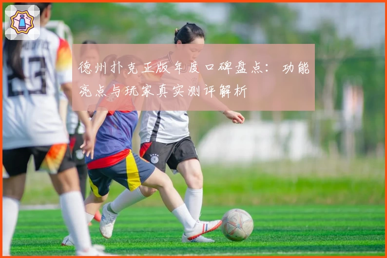 德州扑克正版年度口碑盘点：功能亮点与玩家真实测评解析