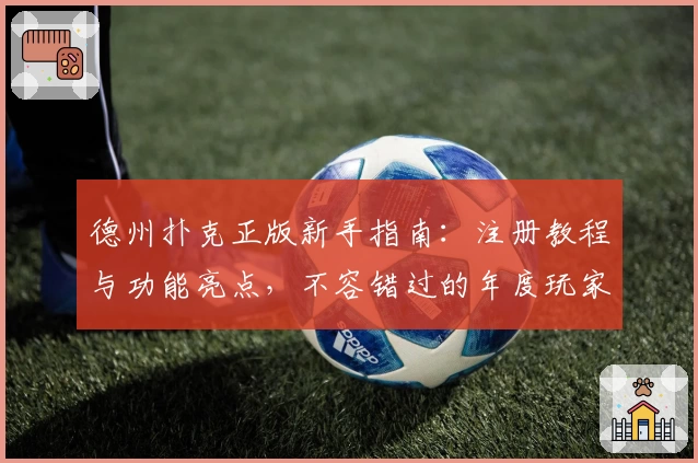 德州扑克正版新手指南：注册教程与功能亮点，不容错过的年度玩家测评