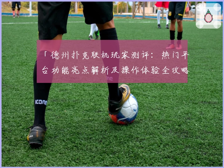 「德州扑克联机玩家测评：热门平台功能亮点解析及操作体验全攻略」