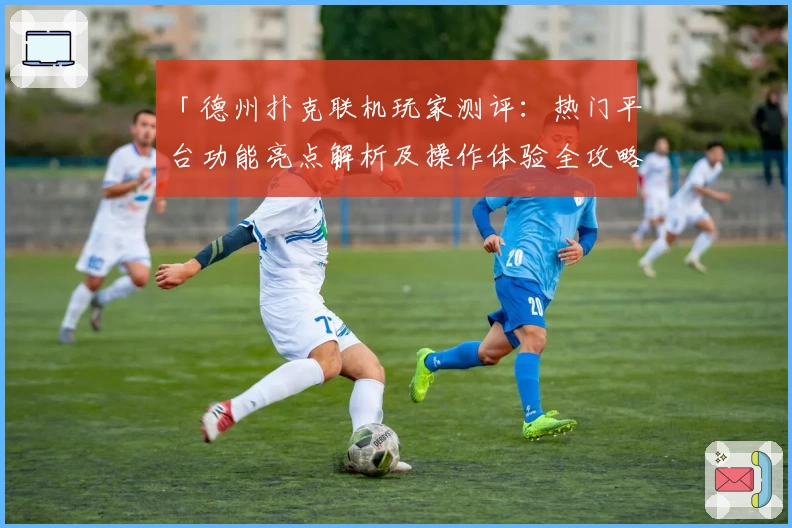 「德州扑克联机玩家测评：热门平台功能亮点解析及操作体验全攻略」