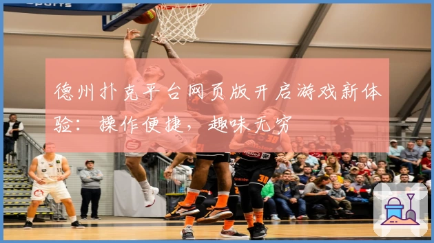 德州扑克平台网页版开启游戏新体验：操作便捷，趣味无穷