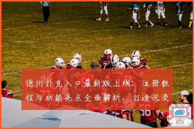 德州扑克入口最新版上线：注册教程与功能亮点全面解析，打造沉浸式棋牌体验