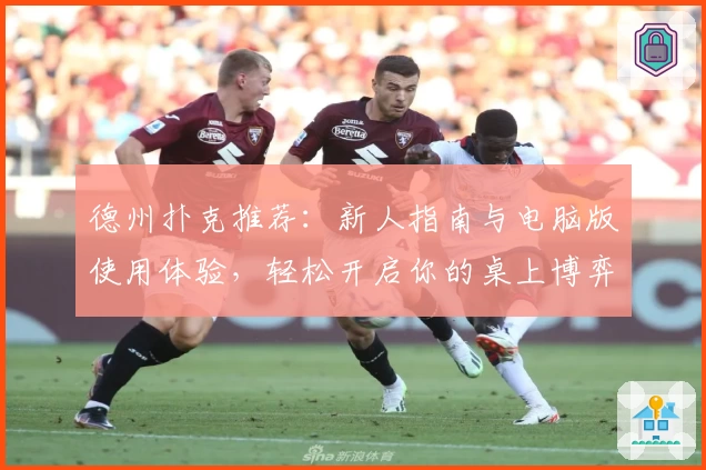 德州扑克推荐：新人指南与电脑版使用体验，轻松开启你的桌上博弈之旅