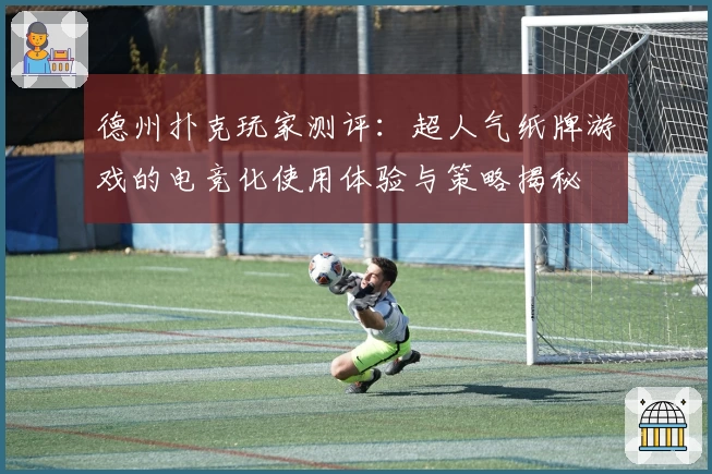德州扑克玩家测评：超人气纸牌游戏的电竞化使用体验与策略揭秘