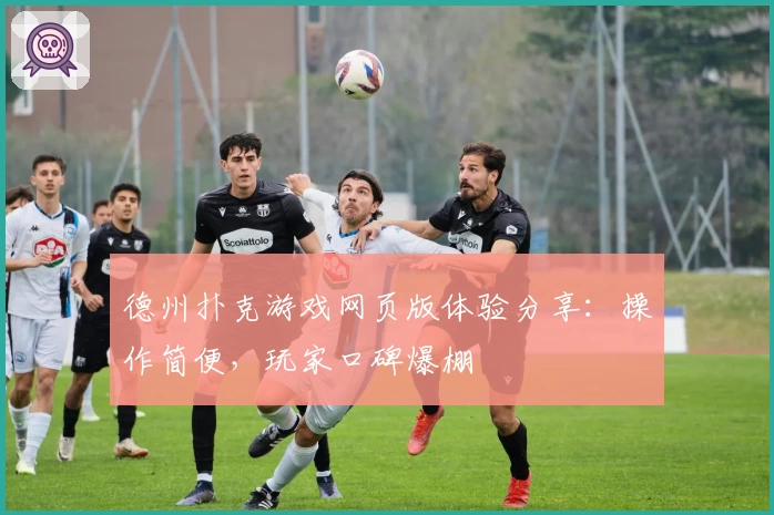 德州扑克游戏网页版体验分享：操作简便，玩家口碑爆棚