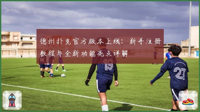 德州扑克官方版本上线：新手注册教程与全新功能亮点详解