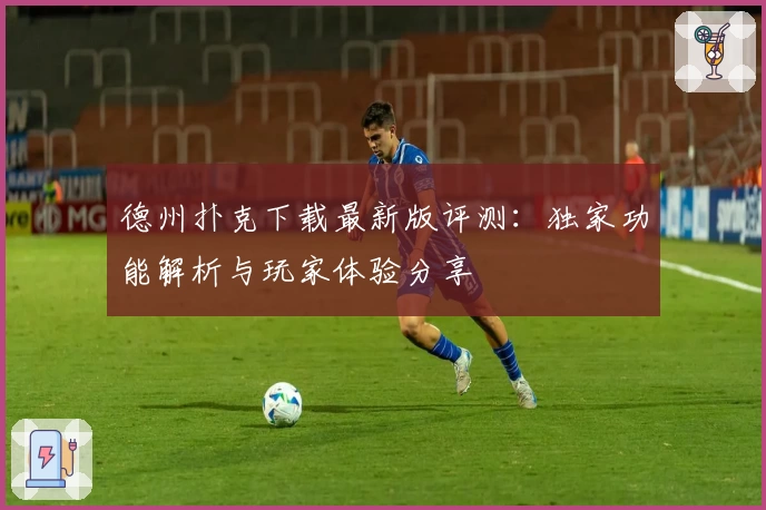 德州扑克下载最新版评测：独家功能解析与玩家体验分享