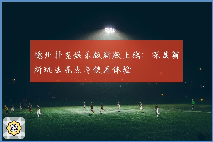 德州扑克娱乐版新版上线：深度解析玩法亮点与使用体验