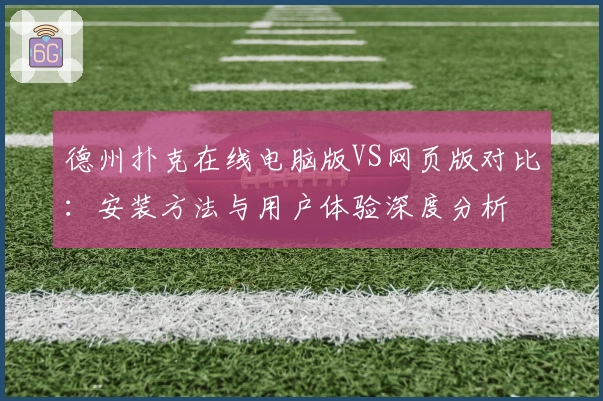 德州扑克在线电脑版VS网页版对比：安装方法与用户体验深度分析