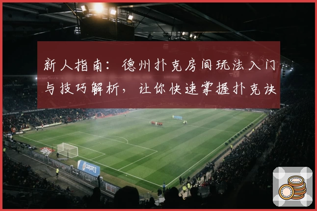 新人指南：德州扑克房间玩法入门与技巧解析，让你快速掌握扑克诀窍