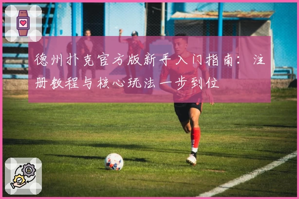 德州扑克官方版新手入门指南：注册教程与核心玩法一步到位