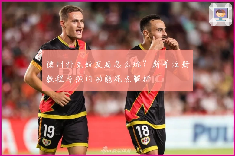 德州扑克好友局怎么玩？新手注册教程与热门功能亮点解析