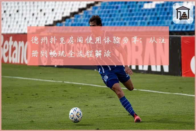 德州扑克房间使用体验分享：从注册到畅玩全流程解读