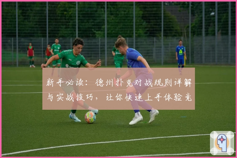 新手必读：德州扑克对战规则详解与实战技巧，让你快速上手体验竞技乐趣