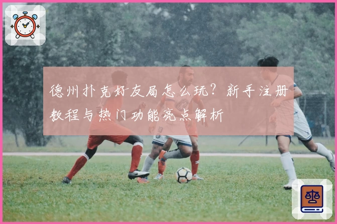 德州扑克好友局怎么玩？新手注册教程与热门功能亮点解析