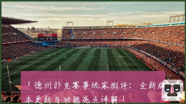 「德州扑克赛事玩家测评：全新版本更新与功能亮点详解」