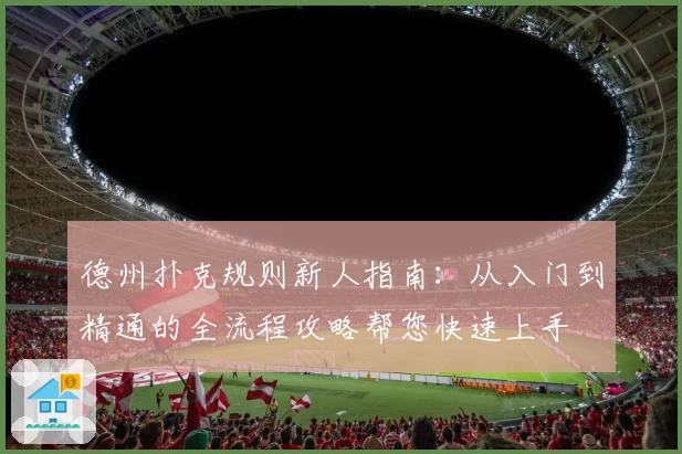 德州扑克规则新人指南：从入门到精通的全流程攻略帮您快速上手