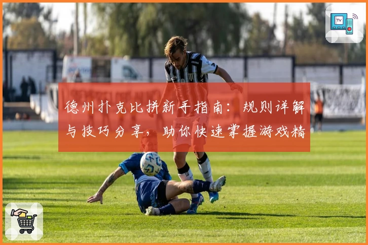 德州扑克比拼新手指南：规则详解与技巧分享，助你快速掌握游戏精髓