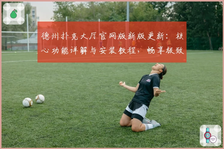 德州扑克大厅官网版新版更新：核心功能详解与安装教程，畅享极致游戏体验