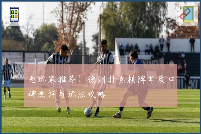 老玩家推荐！德州扑克棋牌年度口碑测评与玩法攻略