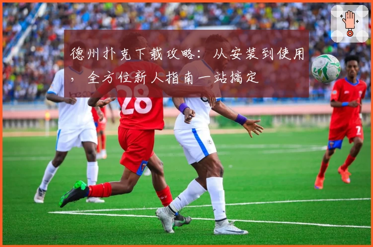 德州扑克下载攻略：从安装到使用，全方位新人指南一站搞定