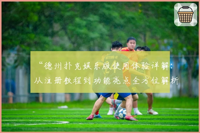 “德州扑克娱乐版使用体验详解:从注册教程到功能亮点全方位解析”