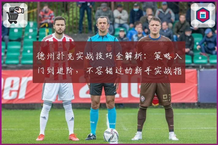 德州扑克实战技巧全解析：策略入门到进阶，不容错过的新手实战指南