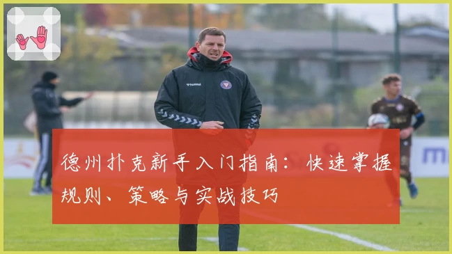 德州扑克新手入门指南：快速掌握规则、策略与实战技巧