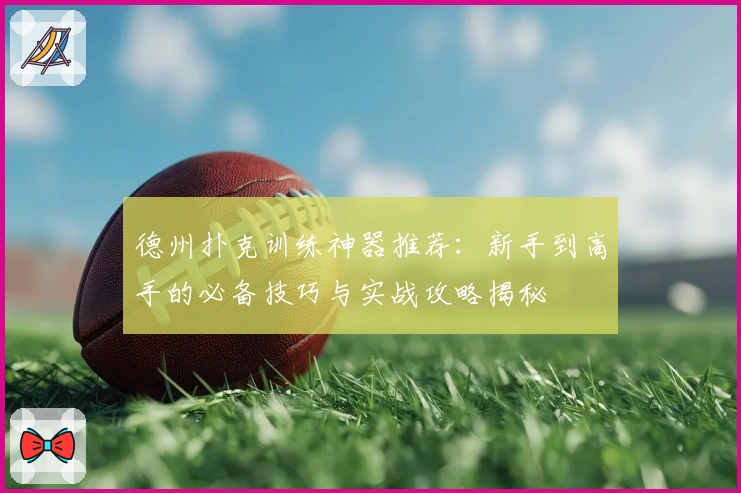 德州扑克训练神器推荐：新手到高手的必备技巧与实战攻略揭秘