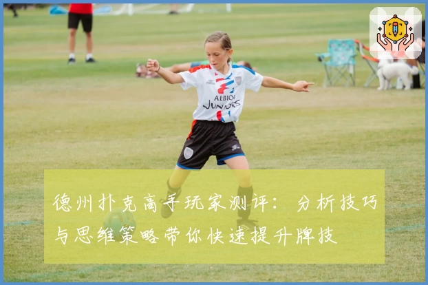 德州扑克高手玩家测评:分析技巧与思维策略带你快速提升牌技