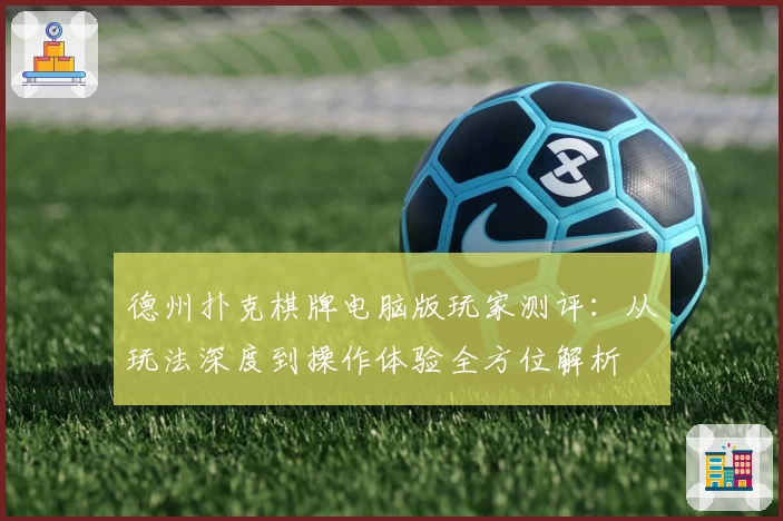 德州扑克棋牌电脑版玩家测评:从玩法深度到操作体验全方位解析