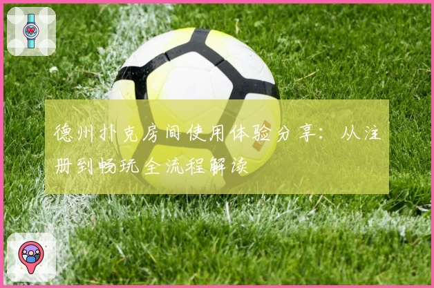 德州扑克房间使用体验分享：从注册到畅玩全流程解读