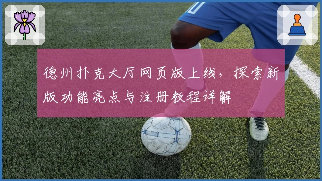 德州扑克大厅网页版上线，探索新版功能亮点与注册教程详解