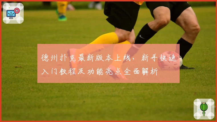 德州扑克最新版本上线，新手快速入门教程及功能亮点全面解析