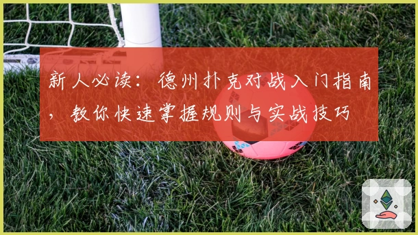 新人必读：德州扑克对战入门指南，教你快速掌握规则与实战技巧