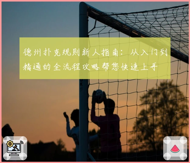 德州扑克规则新人指南：从入门到精通的全流程攻略帮您快速上手