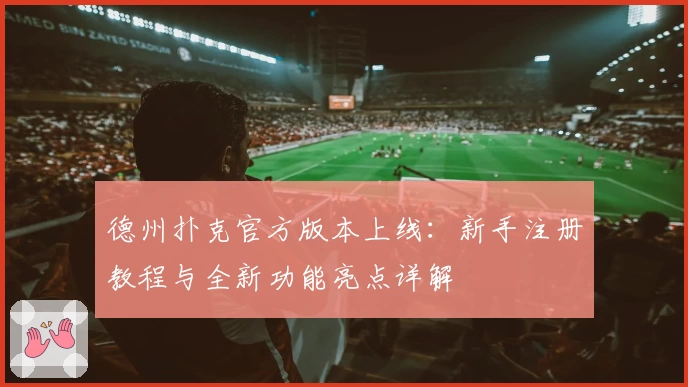 德州扑克官方版本上线:新手注册教程与全新功能亮点详解
