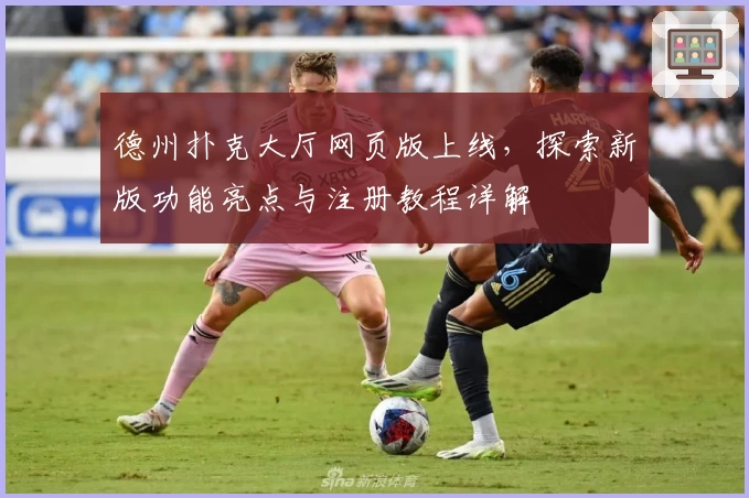 德州扑克大厅网页版上线，探索新版功能亮点与注册教程详解