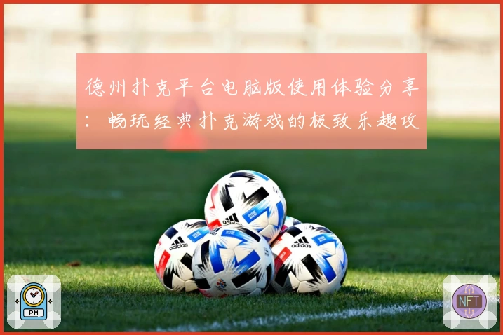 德州扑克平台电脑版使用体验分享：畅玩经典扑克游戏的极致乐趣攻略