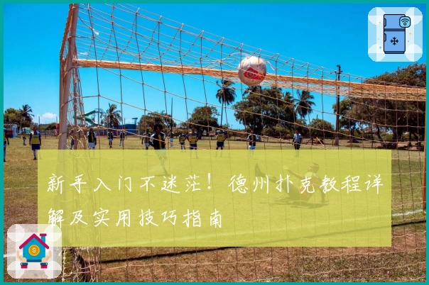 新手入门不迷茫!德州扑克教程详解及实用技巧指南