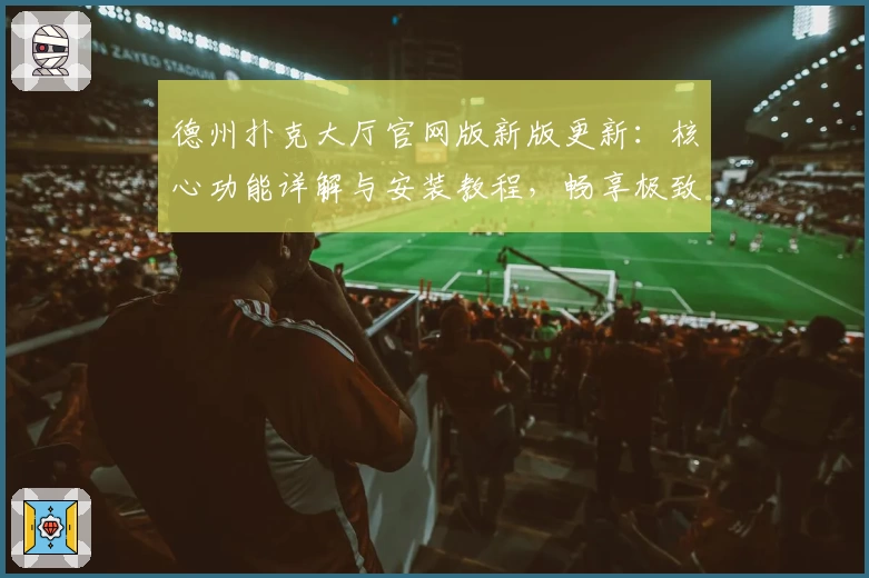 德州扑克大厅官网版新版更新：核心功能详解与安装教程，畅享极致游戏体验