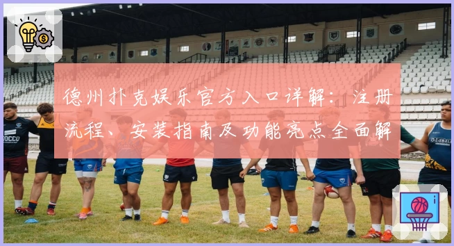 德州扑克娱乐官方入口详解：注册流程、安装指南及功能亮点全面解析