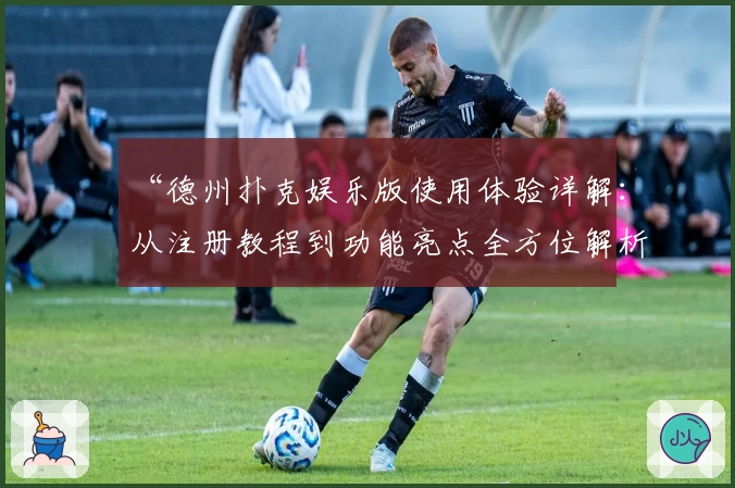 “德州扑克娱乐版使用体验详解：从注册教程到功能亮点全方位解析”