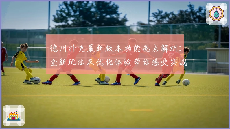 德州扑克最新版本功能亮点解析：全新玩法及优化体验带你感受实战魅力